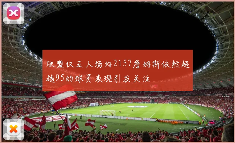 联盟仅五人场均2157詹姆斯依然超越95的球员表现引发关注