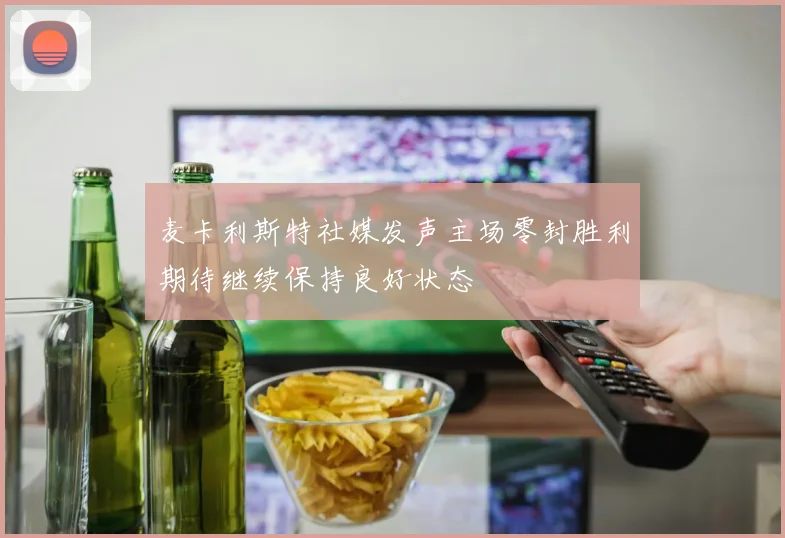 麦卡利斯特社媒发声主场零封胜利期待继续保持良好状态