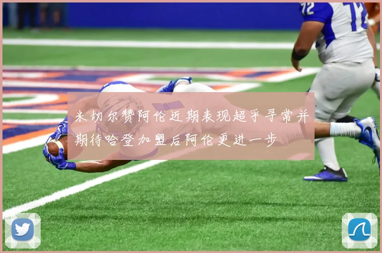米切尔赞阿伦近期表现超乎寻常并期待哈登加盟后阿伦更进一步