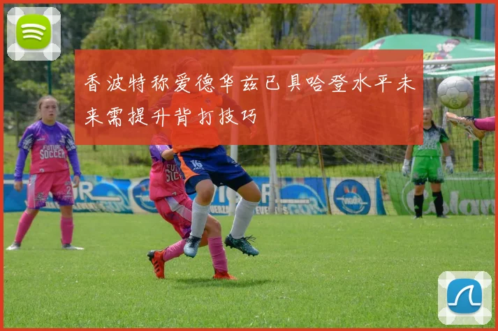 香波特称爱德华兹已具哈登水平未来需提升背打技巧