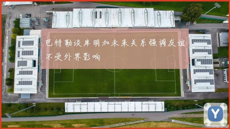 巴特勒谈库明加未来关系强调友谊不受外界影响