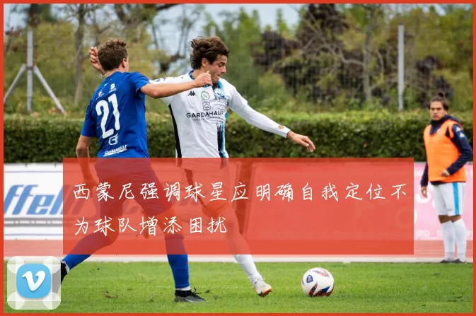 西蒙尼强调球星应明确自我定位不为球队增添困扰