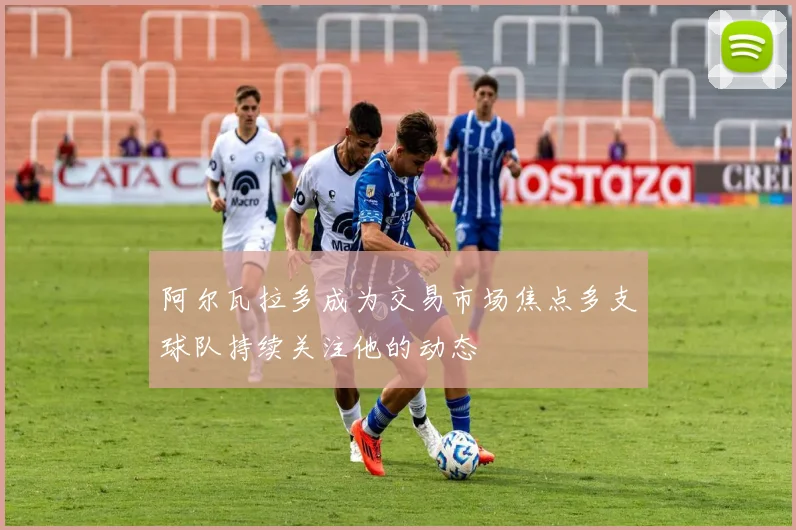 阿尔瓦拉多成为交易市场焦点多支球队持续关注他的动态