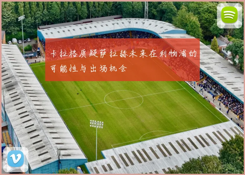 卡拉格质疑萨拉赫未来在利物浦的可能性与出场机会