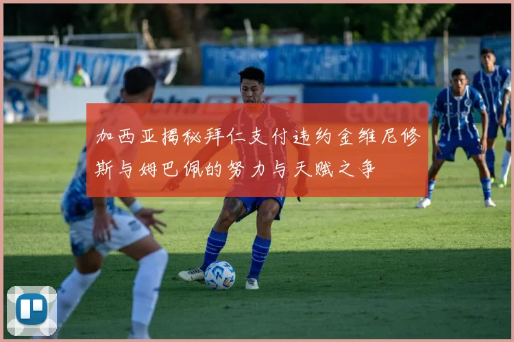 加西亚揭秘拜仁支付违约金维尼修斯与姆巴佩的努力与天赋之争