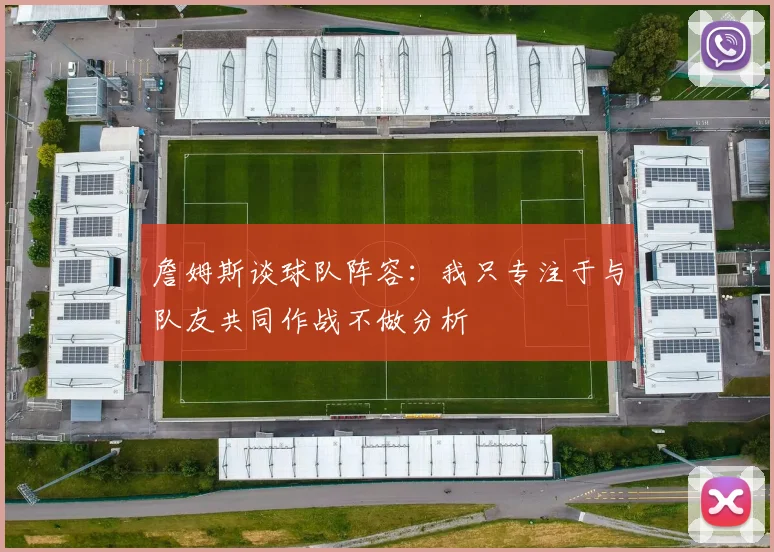 詹姆斯谈球队阵容：我只专注于与队友共同作战不做分析