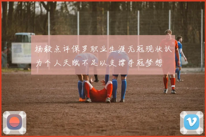 杨毅点评保罗职业生涯无冠现状认为个人天赋不足以支撑夺冠梦想