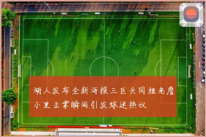 湖人发布全新海报三巨头同框老詹小里击掌瞬间引发球迷热议