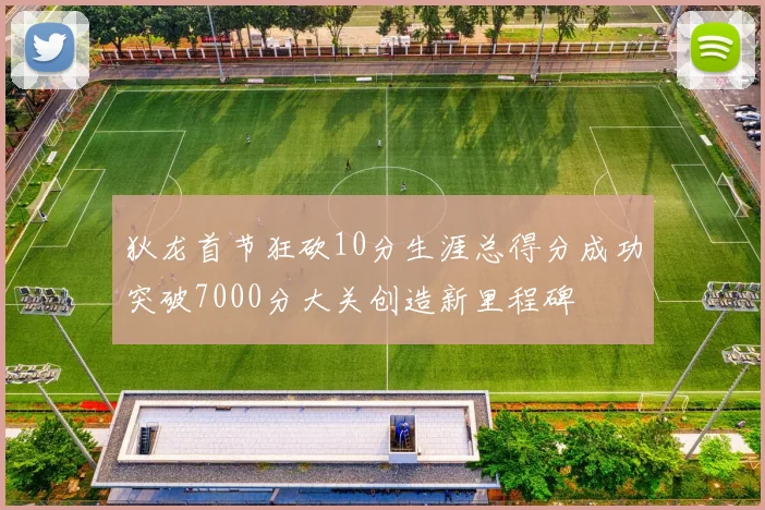 狄龙首节狂砍10分生涯总得分成功突破7000分大关创造新里程碑