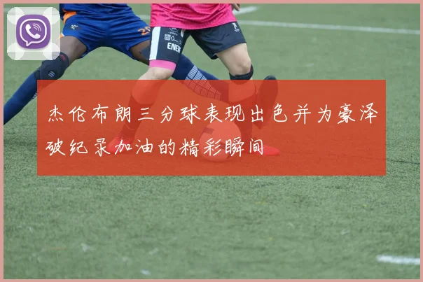 杰伦布朗三分球表现出色并为豪泽破纪录加油的精彩瞬间