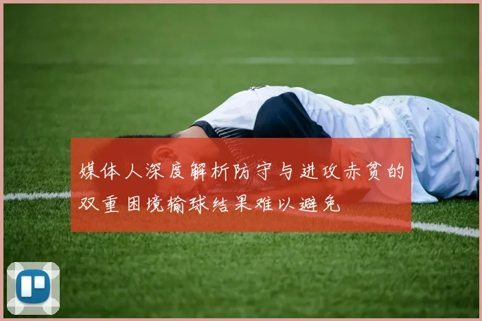 媒体人深度解析防守与进攻赤贫的双重困境输球结果难以避免