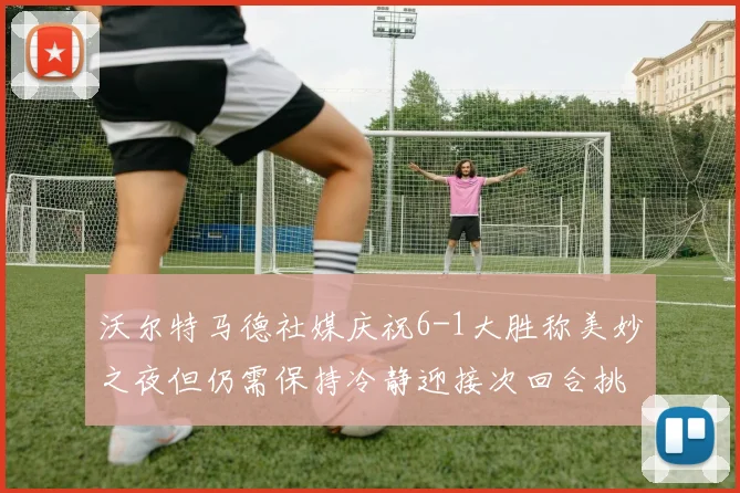 沃尔特马德社媒庆祝6-1大胜称美妙之夜但仍需保持冷静迎接次回合挑战
