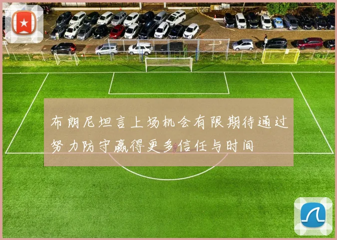 布朗尼坦言上场机会有限期待通过努力防守赢得更多信任与时间