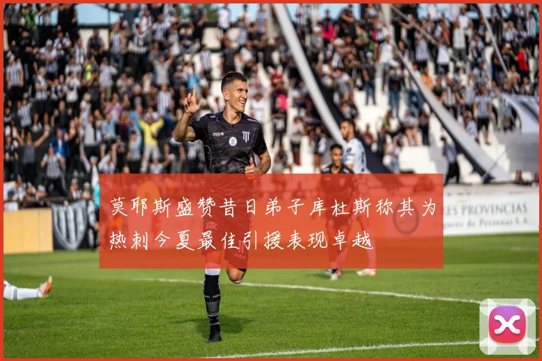 莫耶斯盛赞昔日弟子库杜斯称其为热刺今夏最佳引援表现卓越