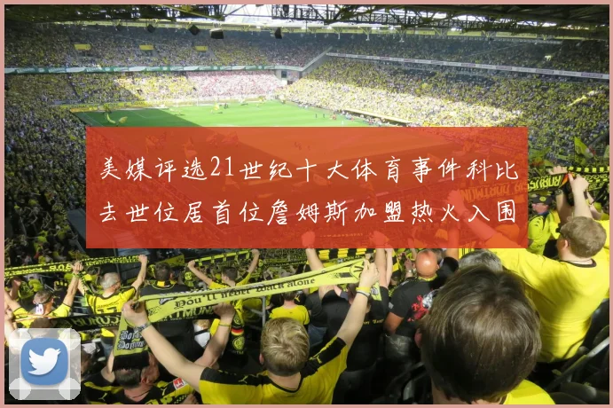 美媒评选21世纪十大体育事件科比去世位居首位詹姆斯加盟热火入围