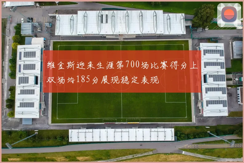 维金斯迎来生涯第700场比赛得分上双场均185分展现稳定表现