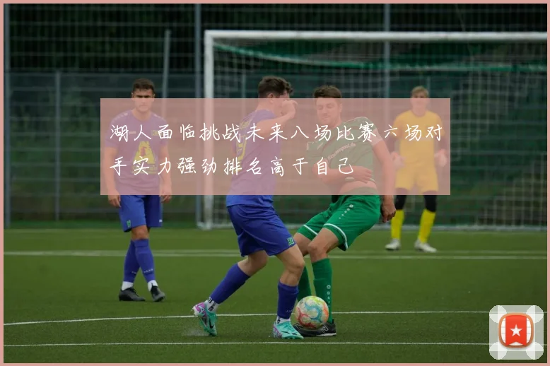 湖人面临挑战未来八场比赛六场对手实力强劲排名高于自己