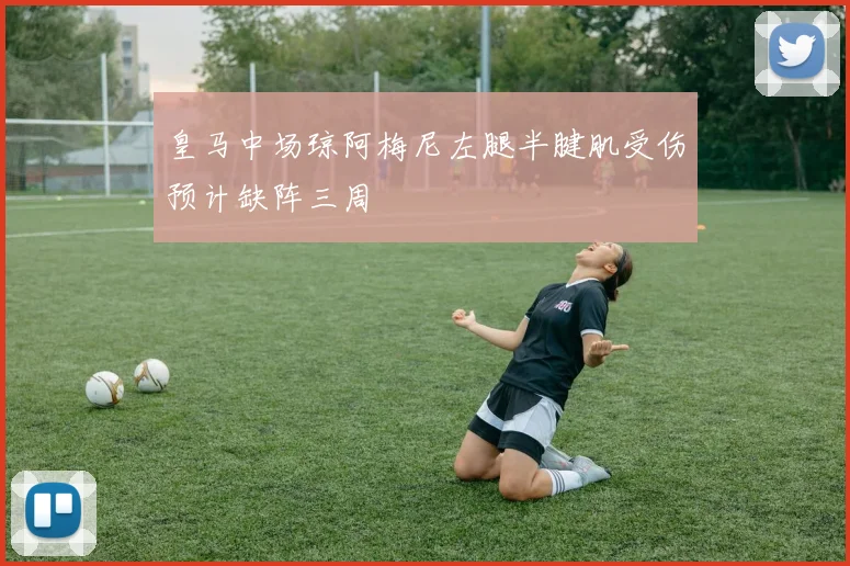 皇马中场琼阿梅尼左腿半腱肌受伤预计缺阵三周