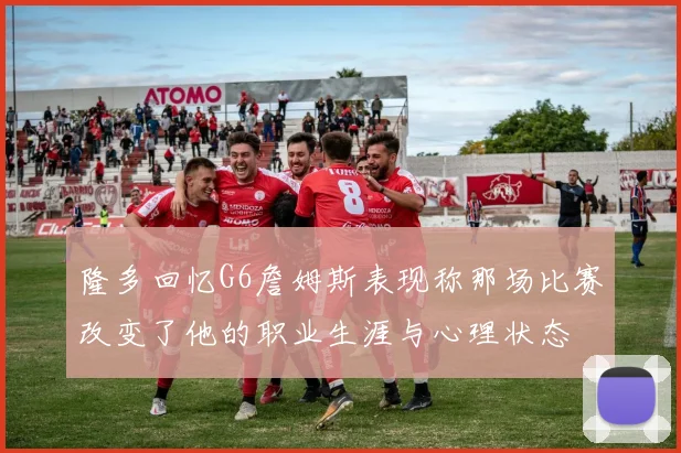 隆多回忆G6詹姆斯表现称那场比赛改变了他的职业生涯与心理状态