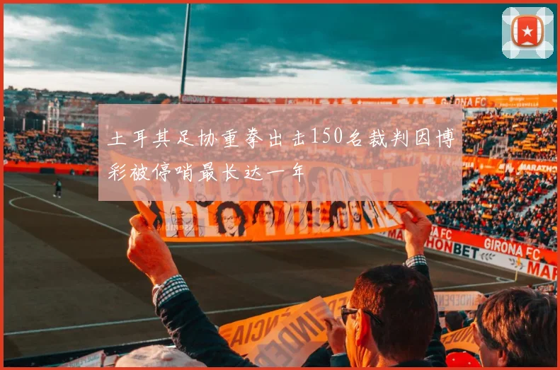 土耳其足协重拳出击150名裁判因博彩被停哨最长达一年