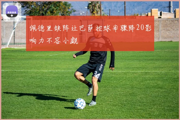 佩德里缺阵让巴萨控球率骤降20影响力不容小觑