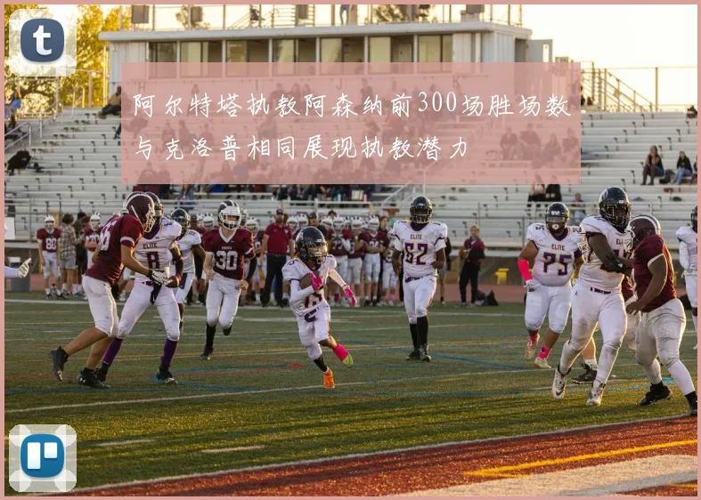 阿尔特塔执教阿森纳前300场胜场数与克洛普相同展现执教潜力
