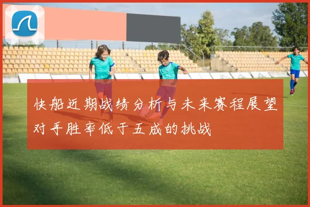 快船近期战绩分析与未来赛程展望对手胜率低于五成的挑战