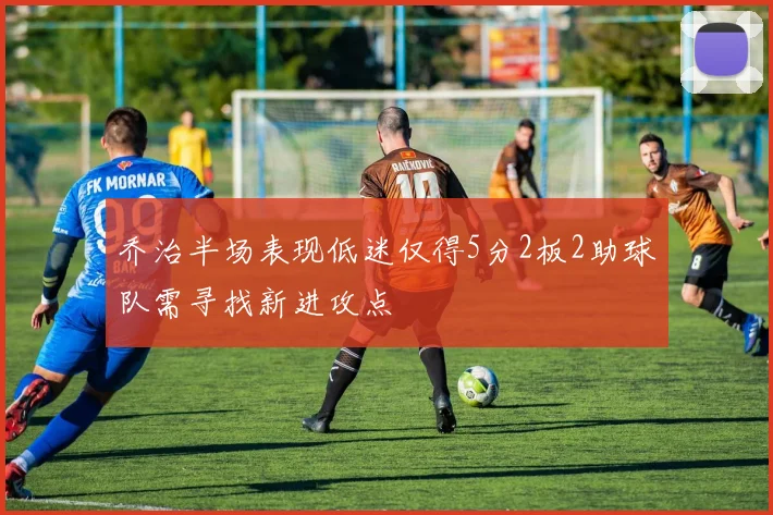 乔治半场表现低迷仅得5分2板2助球队需寻找新进攻点