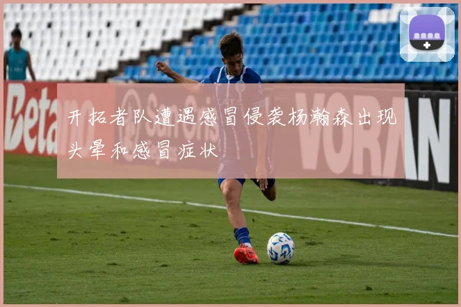 开拓者队遭遇感冒侵袭杨瀚森出现头晕和感冒症状