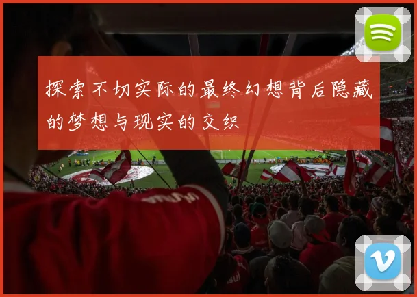 探索不切实际的最终幻想背后隐藏的梦想与现实的交织