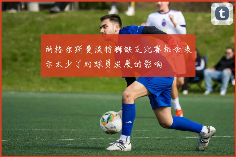 纳格尔斯曼谈特狮缺乏比赛机会表示太少了对球员发展的影响