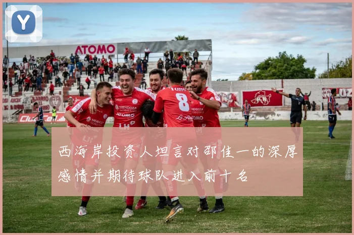 西海岸投资人坦言对邵佳一的深厚感情并期待球队进入前十名