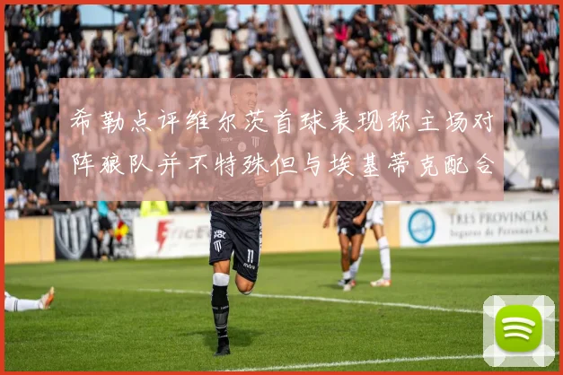 希勒点评维尔茨首球表现称主场对阵狼队并不特殊但与埃基蒂克配合默契