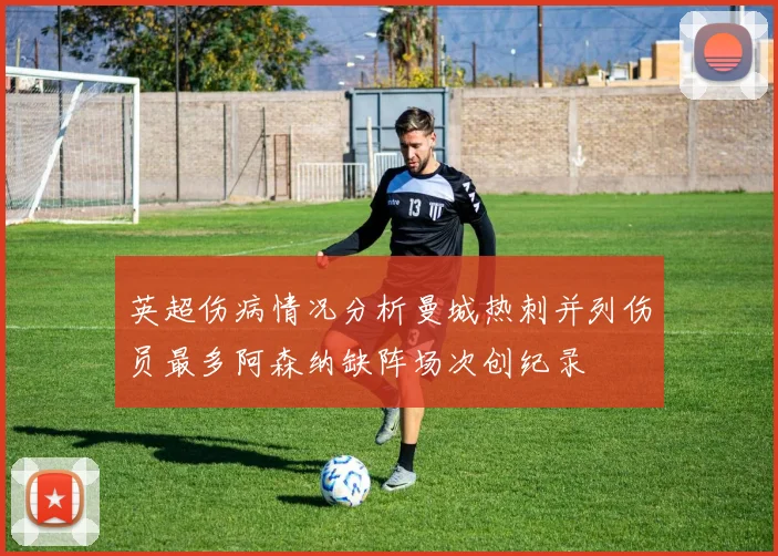 英超伤病情况分析曼城热刺并列伤员最多阿森纳缺阵场次创纪录
