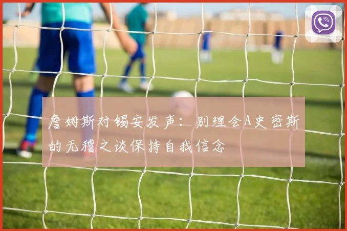 詹姆斯对锡安发声：别理会A史密斯的无稽之谈保持自我信念