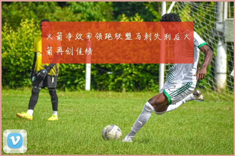 火箭净效率领跑联盟马刺失利后火箭再创佳绩
