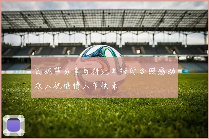 瓦妮莎分享与科比年轻时合照感动众人祝福情人节快乐