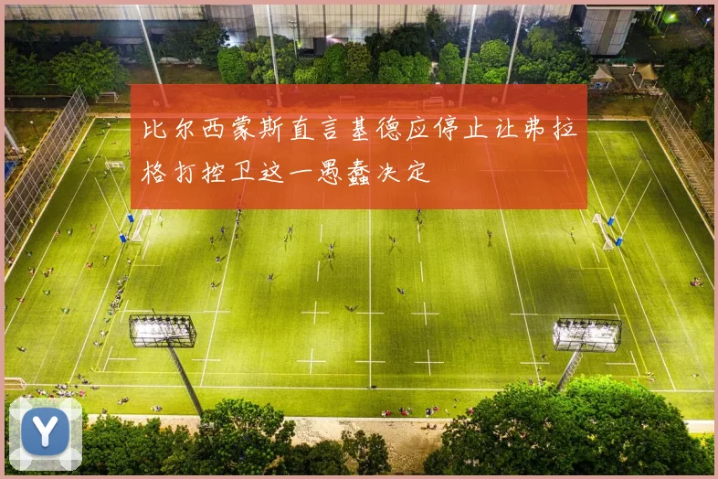 比尔西蒙斯直言基德应停止让弗拉格打控卫这一愚蠢决定