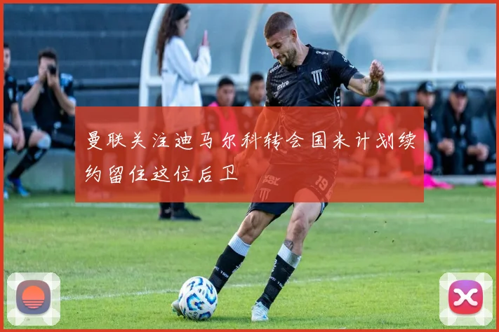 曼联关注迪马尔科转会国米计划续约留住这位后卫