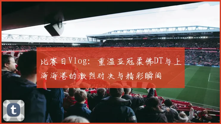 比赛日Vlog：重温亚冠柔佛DT与上海海港的激烈对决与精彩瞬间