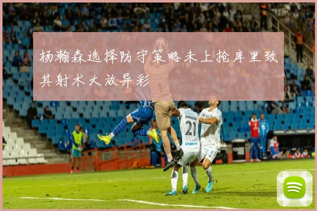 杨瀚森选择防守策略未上抢库里致其射术大放异彩