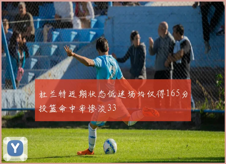 杜兰特近期状态低迷场均仅得165分投篮命中率惨淡33
